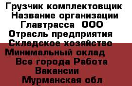 Грузчик-комплектовщик › Название организации ­ Главтрасса, ООО › Отрасль предприятия ­ Складское хозяйство › Минимальный оклад ­ 1 - Все города Работа » Вакансии   . Мурманская обл.,Заозерск г.